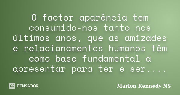 O factor aparência tem consumido-nos tanto nos últimos anos, que as amizades e relacionamentos humanos têm como base fundamental a apresentar para ter e ser....... Frase de Marlon Kennedy NS.