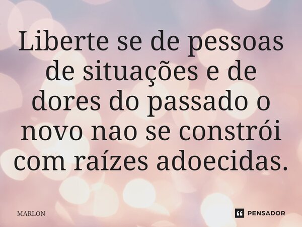 ⁠Liberte se de pessoas de situações e de dores do passado o novo nao se constrói com raízes adoecidas.... Frase de marlon.