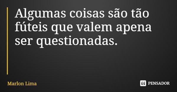 Algumas coisas são tão fúteis que valem apena ser questionadas.... Frase de Marlon Lima.