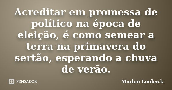 Acreditar em promessa de político na época de eleição, é como semear a terra na primavera do sertão, esperando a chuva de verão.... Frase de Marlon Louback.