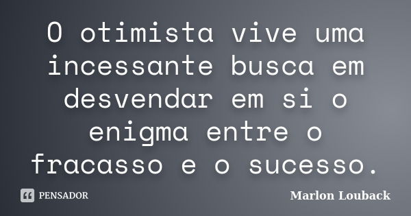 O otimista vive uma incessante busca em desvendar em si o enigma entre o fracasso e o sucesso.... Frase de Marlon Louback.