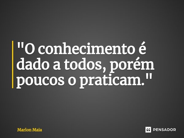 ⁠"O conhecimento é dado a todos, porém poucos o praticam."... Frase de Marlon Maia.
