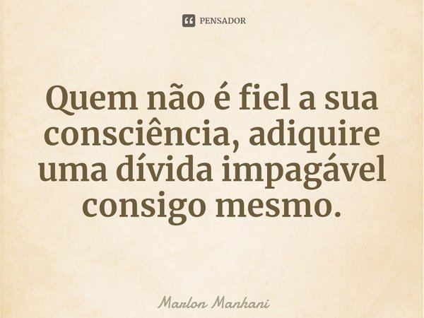 ⁠Quem não é fiel a sua consciência, adiquire uma dívida impagável consigo mesmo.... Frase de Marlon Manhani.
