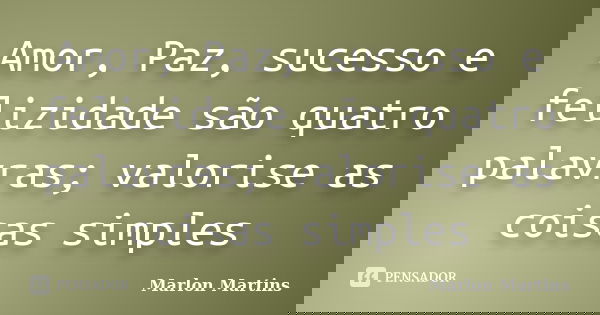 Amor, Paz, sucesso e felizidade são quatro palavras; valorise as coisas simples... Frase de Marlon Martins.