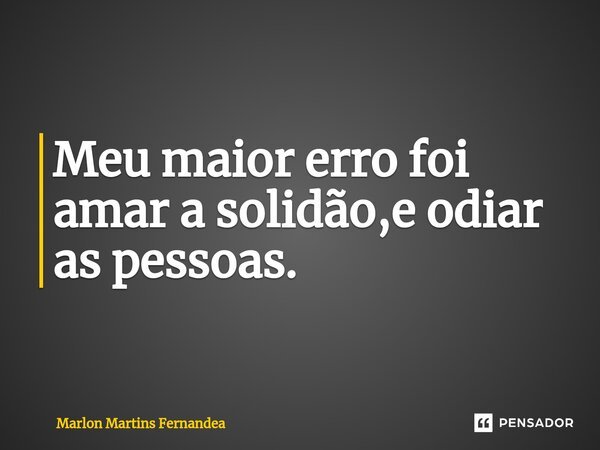 ⁠Meu maior erro foi amar a solidão,e odiar as pessoas.... Frase de Marlon Martins Fernandea.