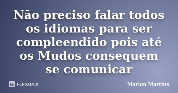 Não preciso falar todos os idiomas para ser compleendido pois até os Mudos consequem se comunicar... Frase de Marlon Martins.