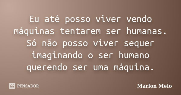 Eu até posso viver vendo máquinas tentarem ser humanas. Só não posso viver sequer imaginando o ser humano querendo ser uma máquina.... Frase de Marlon Melo.