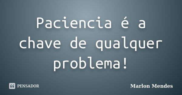 Paciencia é a chave de qualquer problema!... Frase de Marlon Mendes.