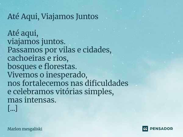 Até Aqui, Viajamos Juntos Até aqui, viajamos juntos. Passamos por vilas e cidades, cachoeiras e rios, bosques e florestas. Vivemos o inesperado, nos fortalecem... Frase de Marlon mesgaliski.