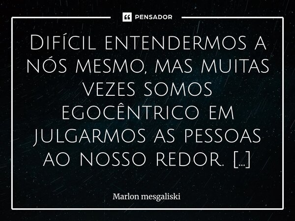 Difícil entendermos a nós mesmo, mas muitas vezes somos egocêntrico em julgarmos as pessoas ao nosso redor. Acho tão irônico quando as pessoas querem se sentir... Frase de Marlon mesgaliski.