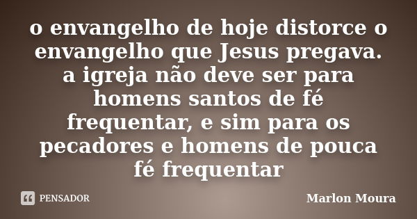 o envangelho de hoje distorce o envangelho que Jesus pregava. a igreja não deve ser para homens santos de fé frequentar, e sim para os pecadores e homens de pou... Frase de Marlon Moura.