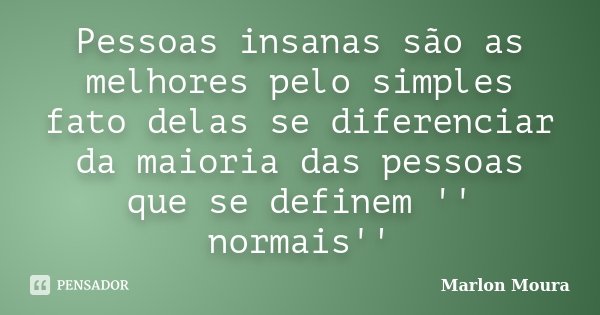 Pessoas insanas são as melhores pelo simples fato delas se diferenciar da maioria das pessoas que se definem '' normais''... Frase de Marlon Moura.