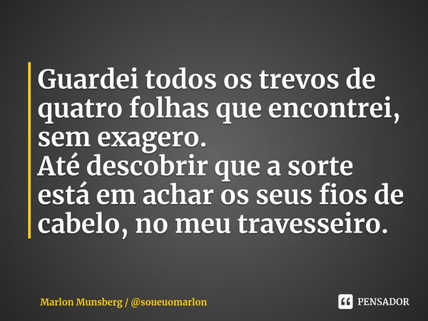 ⁠Guardei todos os trevos de quatro folhas que encontrei, sem exagero.
Até descobrir que a sorte está em achar os seus fios de cabelo, no meu travesseiro.... Frase de Marlon Munsberg  soueuomarlon.