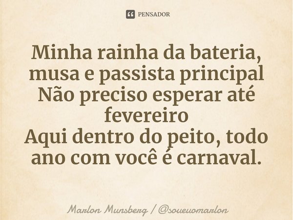 ⁠Minha rainha da bateria, musa e passista principal
Não preciso esperar até fevereiro
Aqui dentro do peito, todo ano com você é carnaval.... Frase de Marlon Munsberg  soueuomarlon.