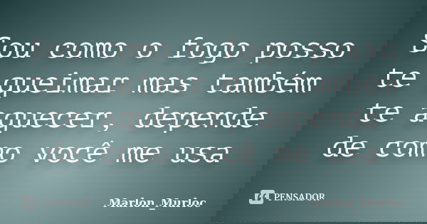 Sou como o fogo posso te queimar mas também te aquecer, depende de como você me usa... Frase de Marlon_Murloc.