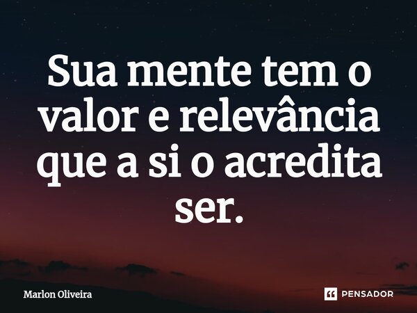 Sua mente tem o valor e relevância que a si o acredita ser.... Frase de Marlon Oliveira.