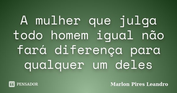 A mulher que julga todo homem igual não fará diferença para qualquer um deles... Frase de Marlon Pires Leandro.