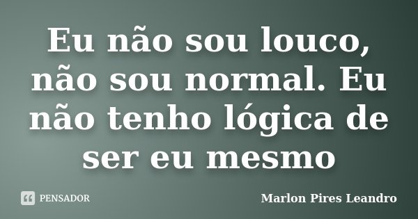 Eu não sou louco, não sou normal. Eu não tenho lógica de ser eu mesmo... Frase de Marlon Pires Leandro.