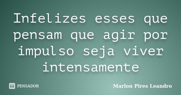 Infelizes esses que pensam que agir por impulso seja viver intensamente... Frase de Marlon Pires Leandro.
