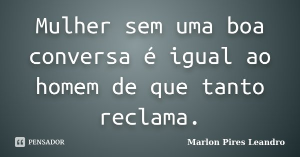 Mulher sem uma boa conversa é igual ao homem de que tanto reclama.... Frase de Marlon Pires Leandro.