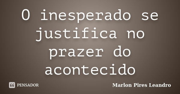 O inesperado se justifica no prazer do acontecido... Frase de Marlon Pires Leandro.