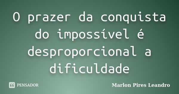 O prazer da conquista do impossível é desproporcional a dificuldade... Frase de Marlon Pires Leandro.