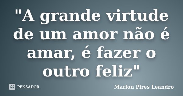 "A grande virtude de um amor não é amar, é fazer o outro feliz"... Frase de Marlon Pires Leandro.
