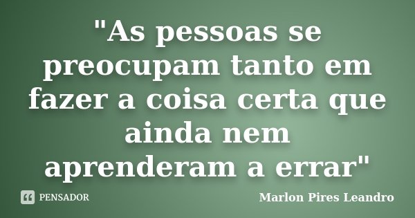 "As pessoas se preocupam tanto em fazer a coisa certa que ainda nem aprenderam a errar"... Frase de Marlon Pires Leandro.