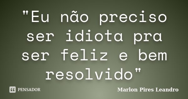 "Eu não preciso ser idiota pra ser feliz e bem resolvido"... Frase de Marlon Pires Leandro.