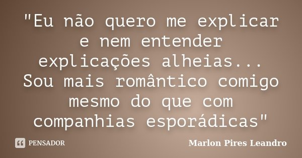 "Eu não quero me explicar e nem entender explicações alheias... Sou mais romântico comigo mesmo do que com companhias esporádicas"... Frase de Marlon Pires Leandro.