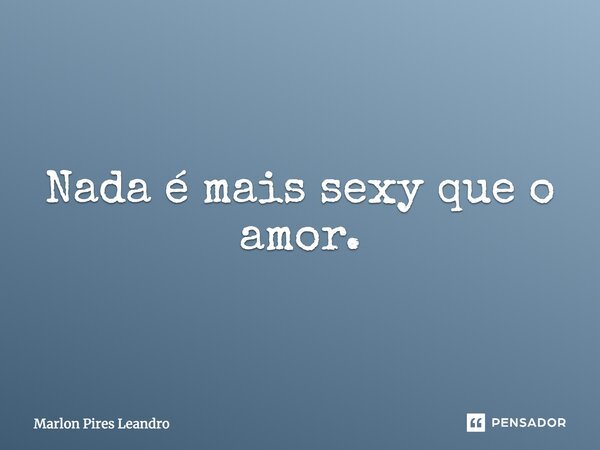 Nada é mais sexy que o amor.... Frase de Marlon Pires Leandro.