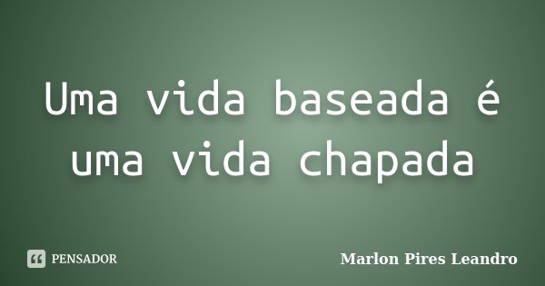 Uma vida baseada é uma vida chapada... Frase de Marlon Pires Leandro.