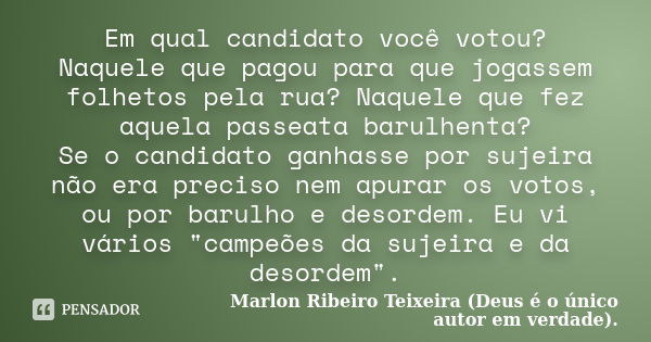 Em qual candidato você votou? Naquele que pagou para que jogassem folhetos pela rua? Naquele que fez aquela passeata barulhenta? Se o candidato ganhasse por suj... Frase de Marlon Ribeiro Teixeira (Deus é o único autor em verdade)..