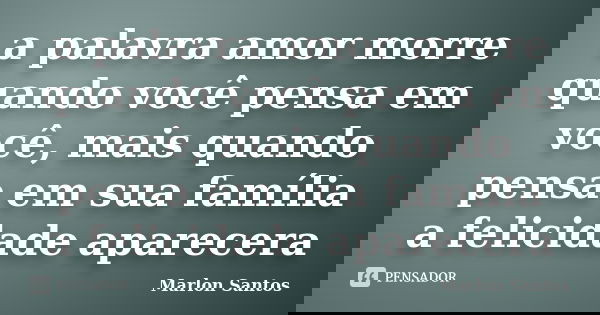 a palavra amor morre quando você pensa em você, mais quando pensa em sua família a felicidade aparecera... Frase de marlon santos.