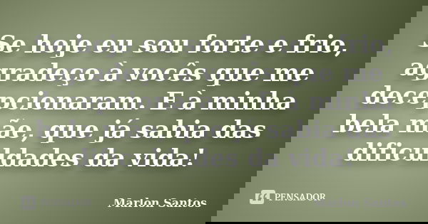 Se hoje eu sou forte e frio, agradeço à vocês que me decepcionaram. E à minha bela mãe, que já sabia das dificuldades da vida!... Frase de Marlon Santos.