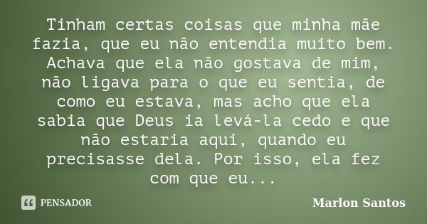 Tinham certas coisas que minha mãe fazia, que eu não entendia muito bem. Achava que ela não gostava de mim, não ligava para o que eu sentia, de como eu estava, ... Frase de Marlon Santos.