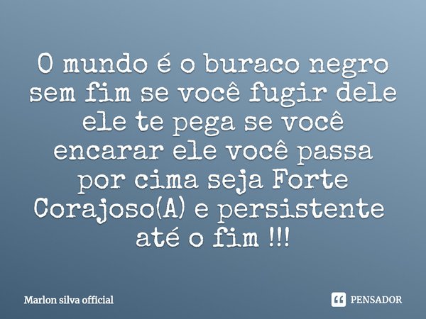 O mundo é o buraco negro sem fim se você fugir dele ele te pega se você encarar ele você passa por cima seja Forte Corajoso(A) e persistente ⁠ até o fim !!!... Frase de Marlon silva official.