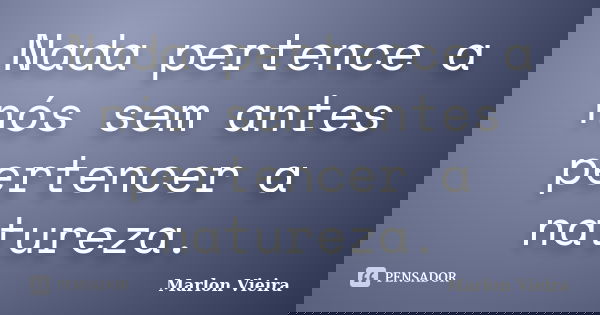 Nada pertence a nós sem antes pertencer a natureza.... Frase de Marlon Vieira.