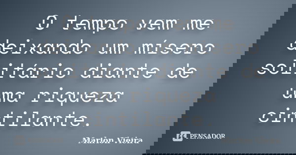O tempo vem me deixando um mísero solitário diante de uma riqueza cintilante.... Frase de Marlon Vieira.
