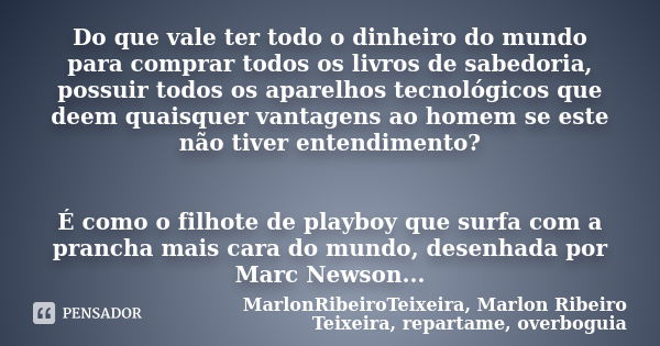 Do que vale ter todo o dinheiro do mundo para comprar todos os livros de sabedoria, possuir todos os aparelhos tecnológicos que deem quaisquer vantagens ao home... Frase de MarlonRibeiroTeixeira, Marlon Ribeiro Teixeira, repartame, overboguia.