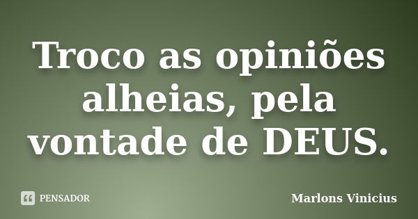 Troco as opiniões alheias, pela vontade de DEUS.... Frase de Marlons Vinicius.