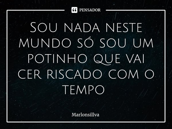 Sou nada neste mundo só sou um potinho que vai cer riscado com o tempo ⁠... Frase de Marlonsillva.