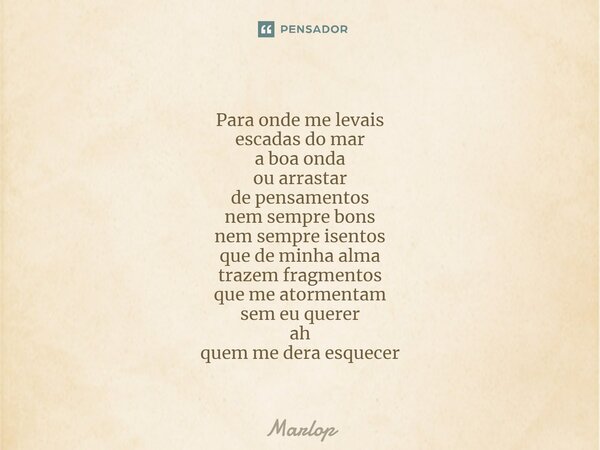 ⁠Para onde me levais escadas do mar a boa onda ou arrastar de pensamentos nem sempre bons nem sempre isentos que de minha alma trazem fragmentos que me atorment... Frase de Marlop.