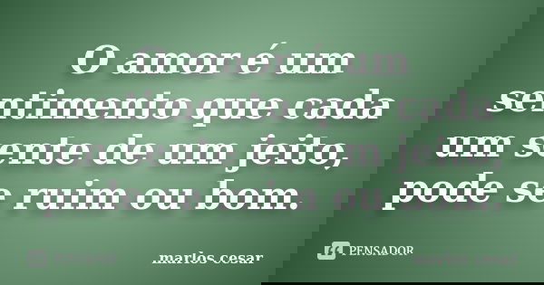 O amor é um sentimento que cada um sente de um jeito, pode se ruim ou bom.... Frase de Marlos cesar.