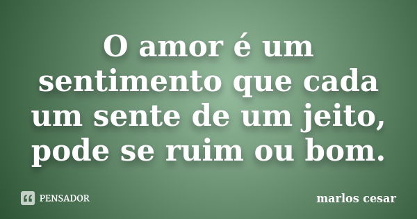 O amor é um sentimento que cada um sente de um jeito, pode se ruim ou bom.... Frase de Marlos cesar.