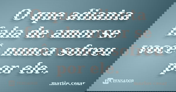 O que adianta fala de amor se você nunca sofreu por ele.... Frase de Marlos cesar.