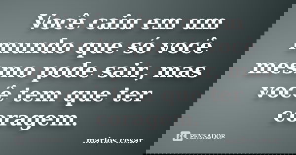 Você caiu em um mundo que só você mesmo pode sair, mas você tem que ter coragem.... Frase de Marlos cesar.