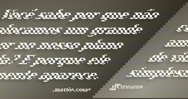 Você sabe por que não colocamos um grande amor no nosso plano de vida? E porque ele simplesmente aparece.... Frase de Marlos cesar.
