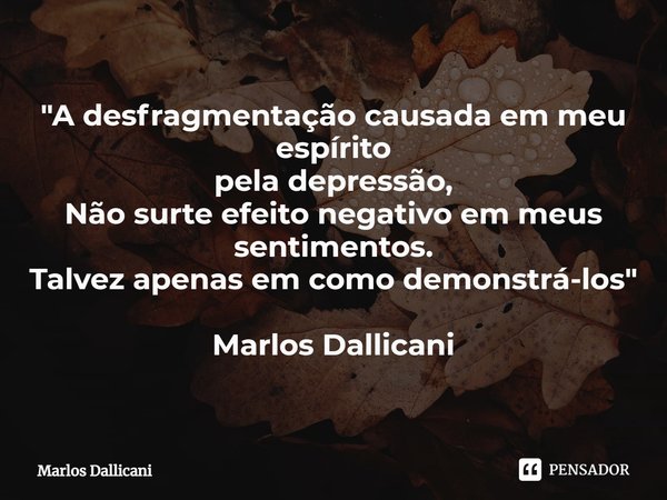 ⁠"A desfragmentação causada em meu espírito
pela depressão,
Não surte efeito negativo em meus sentimentos.
Talvez apenas em como demonstrá-los" Marlos... Frase de Marlos Dallicani.