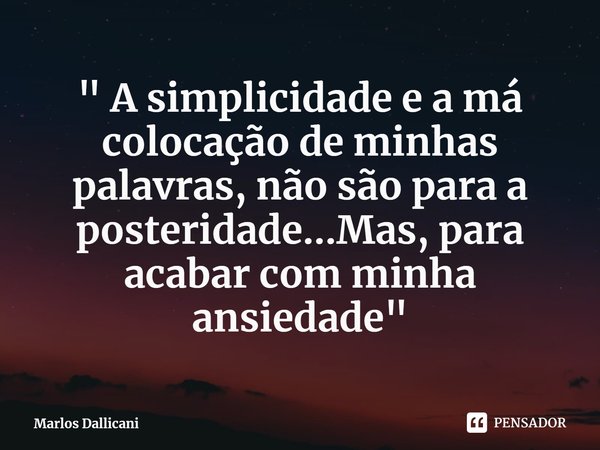 ⁠" A simplicidade e a má colocação de minhas palavras, não são para a posteridade...Mas, para acabar com minha ansiedade"... Frase de Marlos Dallicani.